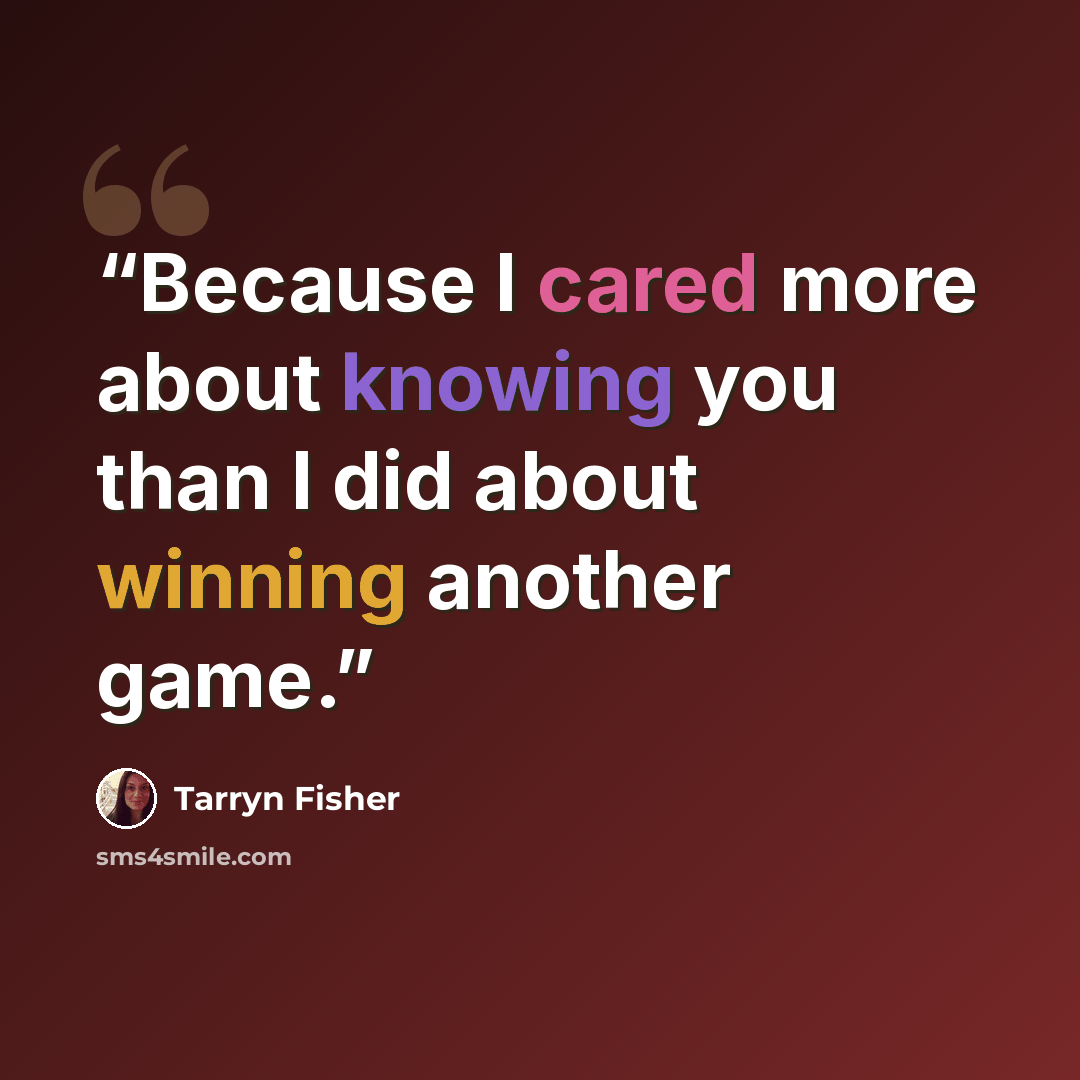 “Because I cared more about knowing you than I did about winning another game.” quote by Tarryn Fisher