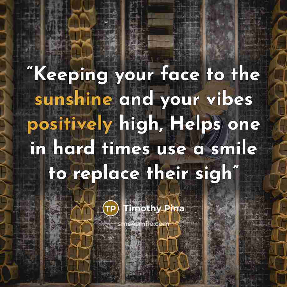 “Keeping your face to the sunshine and your vibes positively high, Helps one in hard times use a smile to replace their sigh” quote by Timothy Pina