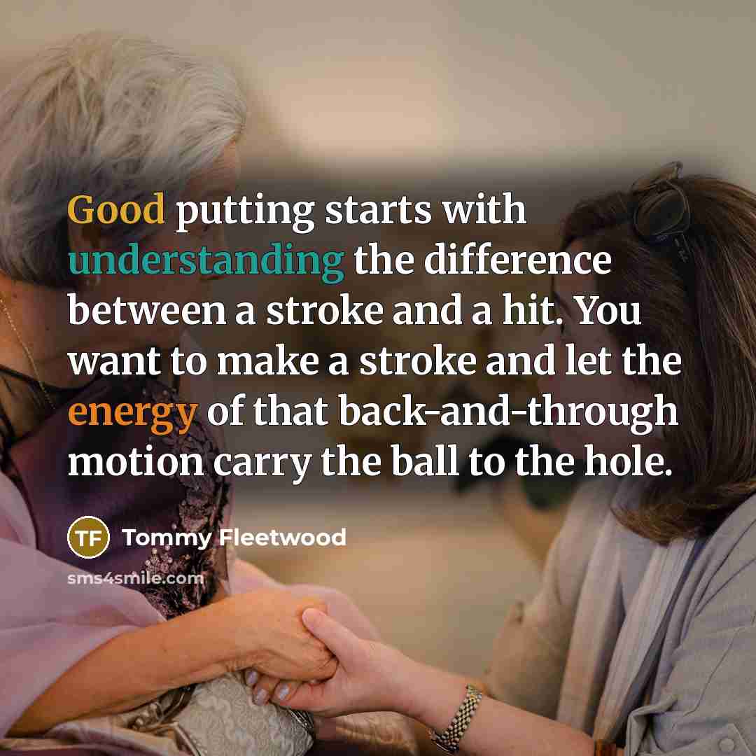 “Good putting starts with understanding the difference between a stroke and a hit. You want to make a stroke and let the energy of that back-and-through motion carry the ball to the hole.” quote by Tommy Fleetwood