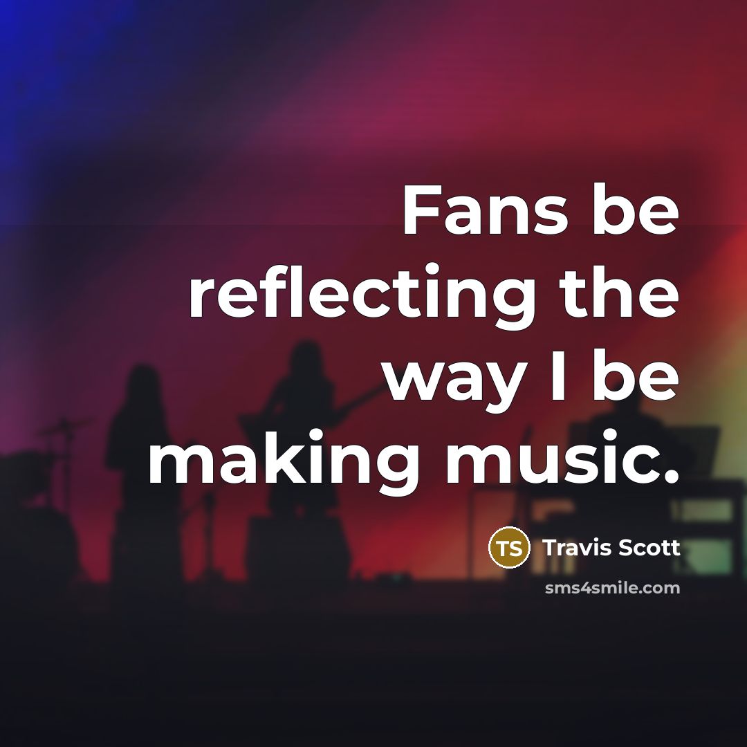 “Fans be reflecting the way I be making music.” quote by Travis Scott