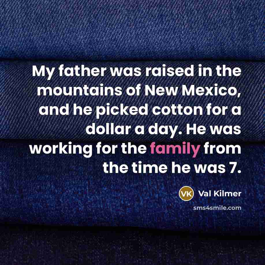 “My father was raised in the mountains of New Mexico, and he picked cotton for a dollar a day. He was working for the family from the time he was 7.” quote by Val Kilmer