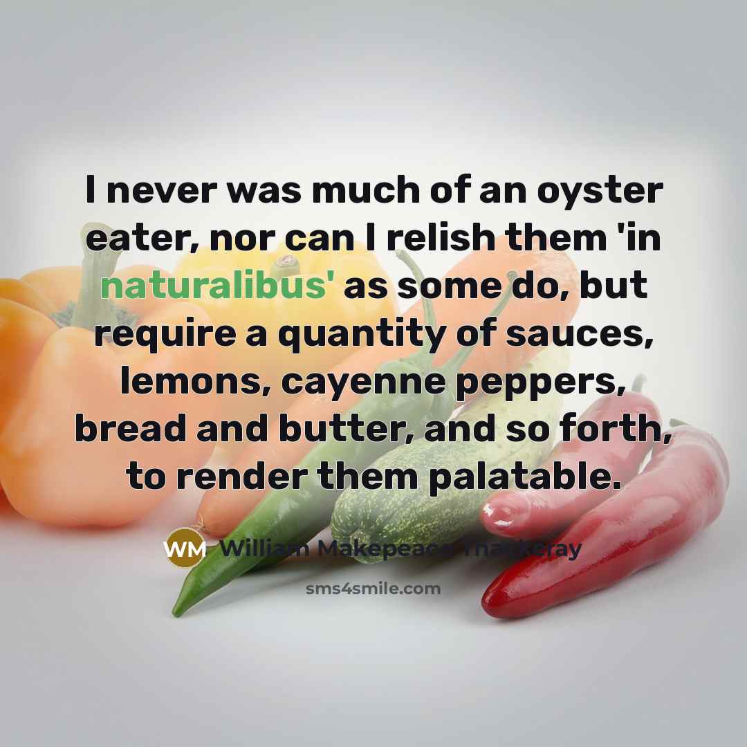 “I never was much of an oyster eater, nor can I relish them 'in naturalibus' as some do, but require a quantity of sauces, lemons, cayenne peppers, bread and butter, and so forth, to render them palatable.” quote by William Makepeace Thackeray
