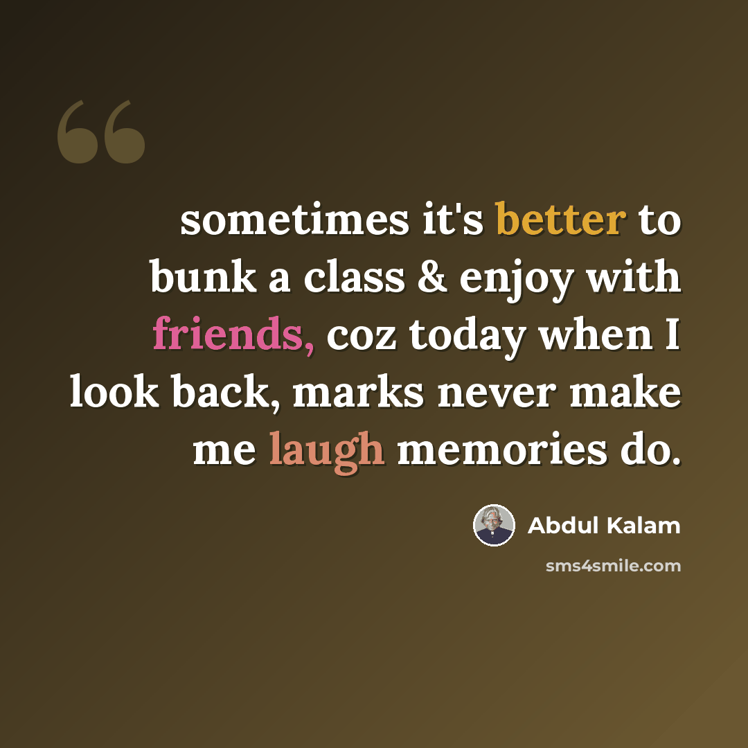 “sometimes it's better to bunk a class & enjoy with friends, coz today when I look back, marks never make me laugh memories do.” quote by Abdul Kalam