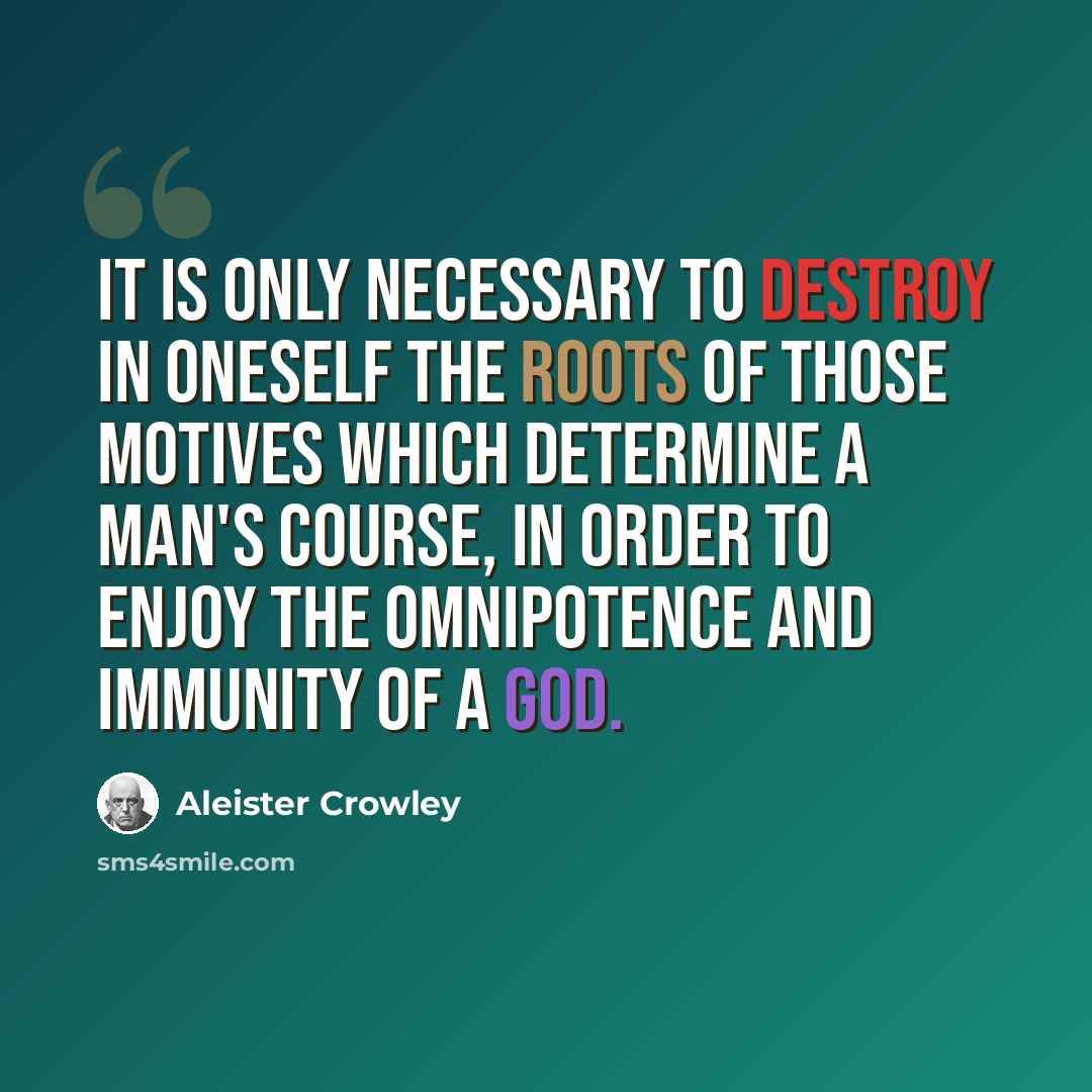 “It is only necessary to destroy in oneself the roots of those motives which determine a man's course, in order to enjoy the omnipotence and immunity of a god.” quote by Aleister Crowley