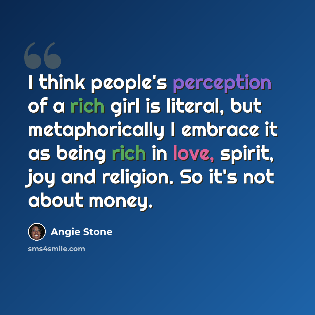 “I think people's perception of a rich girl is literal, but metaphorically I embrace it as being rich in love, spirit, joy and religion. So it's not about money.” quote by Angie Stone