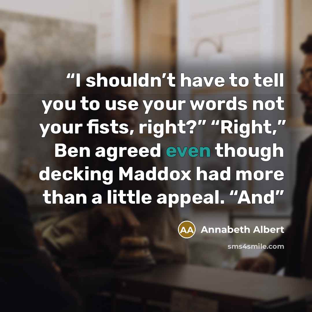 “I shouldn’t have to tell you to use your words not your fists, right?” “Right,” Ben agreed even though decking Maddox had more than a little appeal. “And” quote by Annabeth Albert