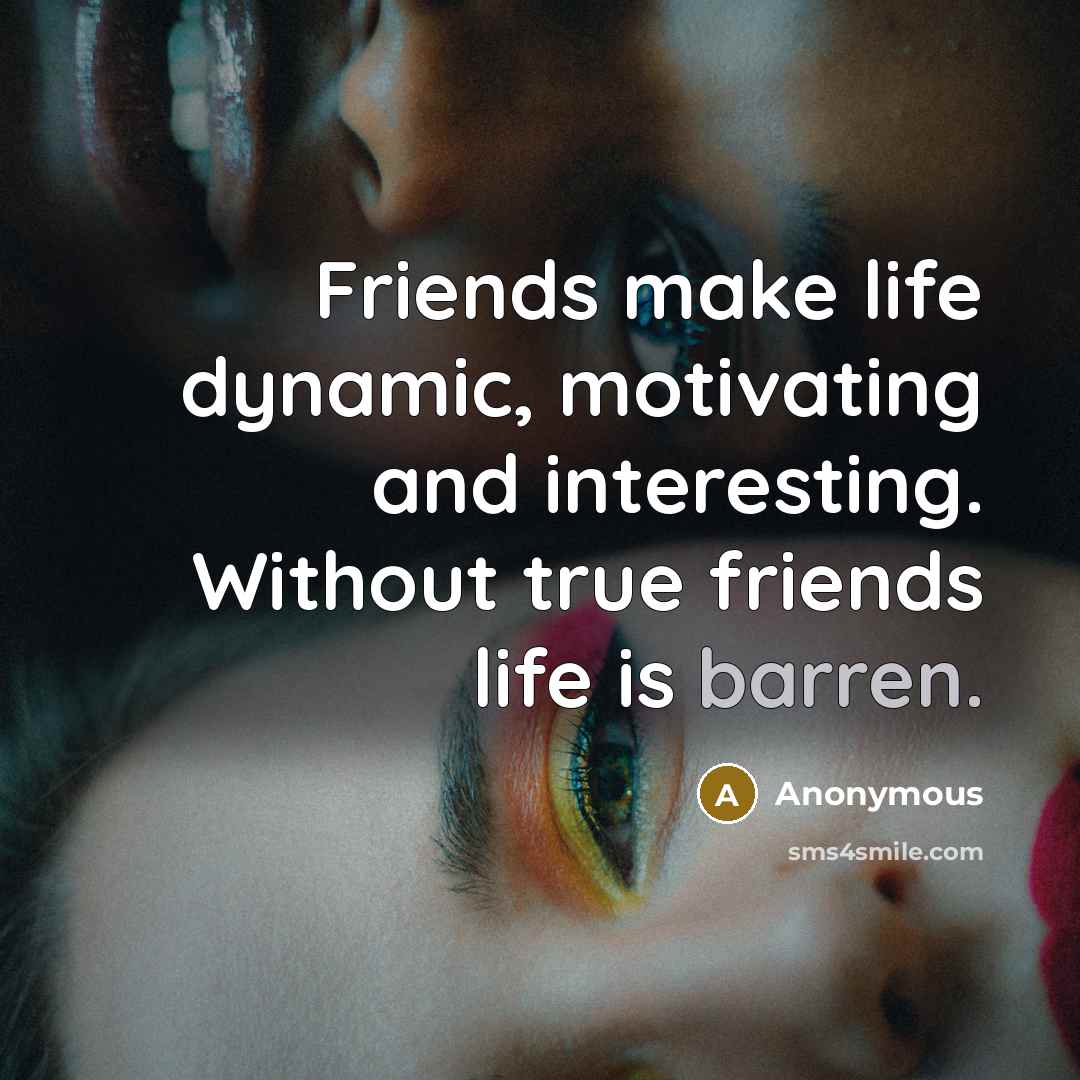 “Friends make life dynamic, motivating and interesting. Without true friends life is barren.” quote by Anonymous