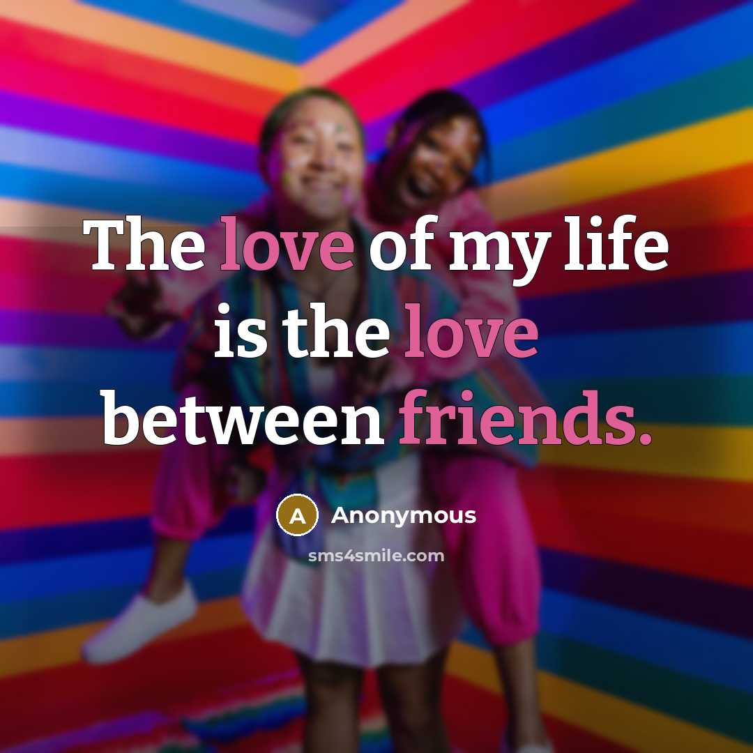 “The love of my life is the love between friends.” quote by Anonymous