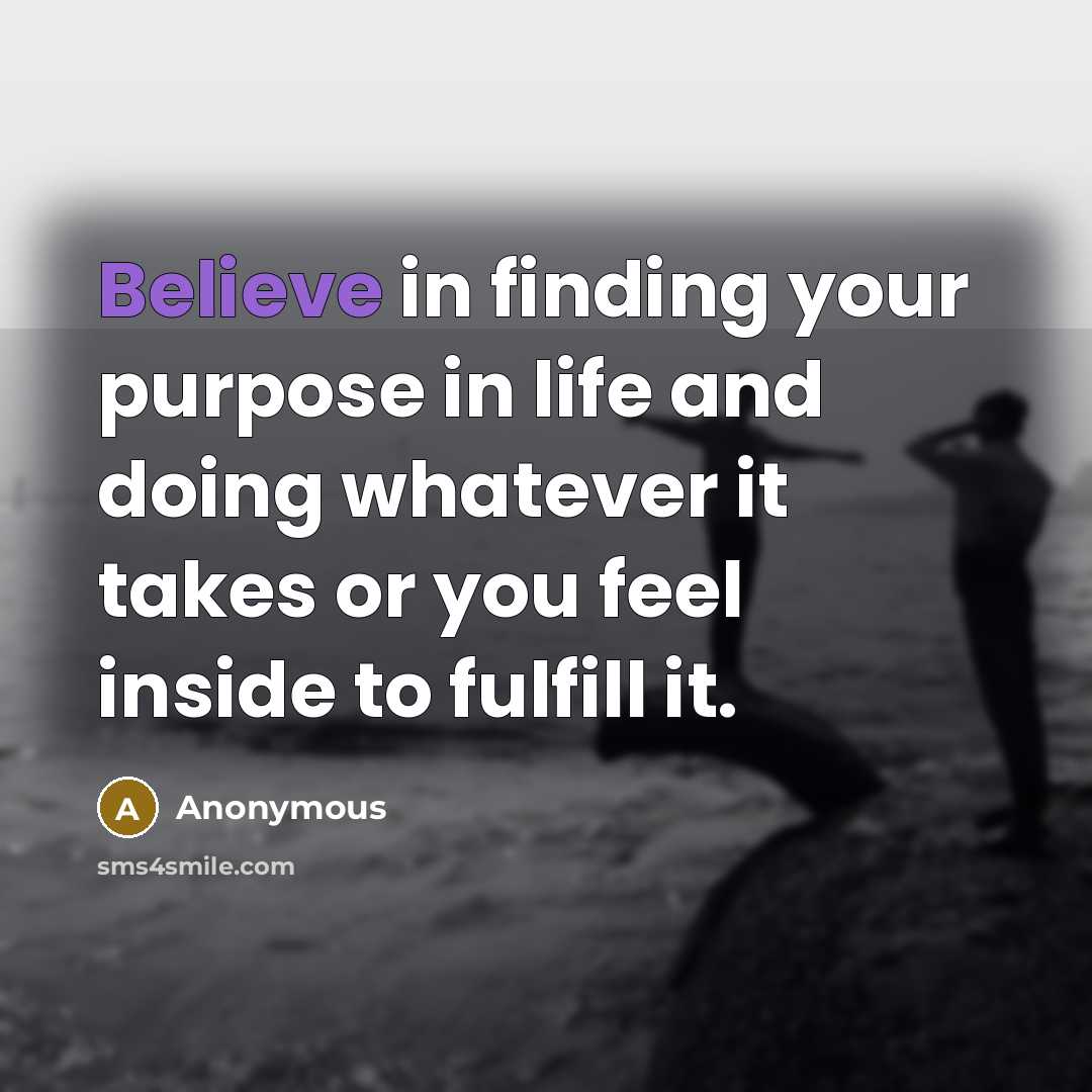 “Believe in finding your purpose in life and doing whatever it takes or you feel inside to fulfill it.” quote by Anonymous