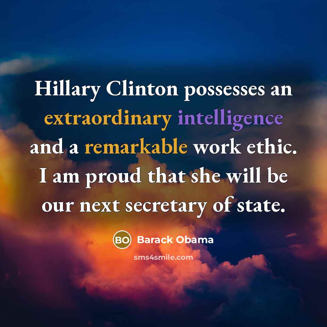 “Hillary Clinton possesses an extraordinary intelligence and a remarkable work ethic. I am proud that she will be our next secretary of state.” quote by Barack Obama