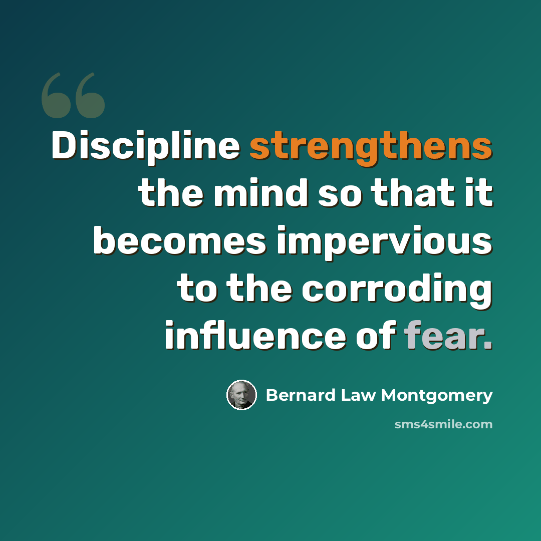 “Discipline strengthens the mind so that it becomes impervious to the corroding influence of fear.” quote by Bernard Law Montgomery