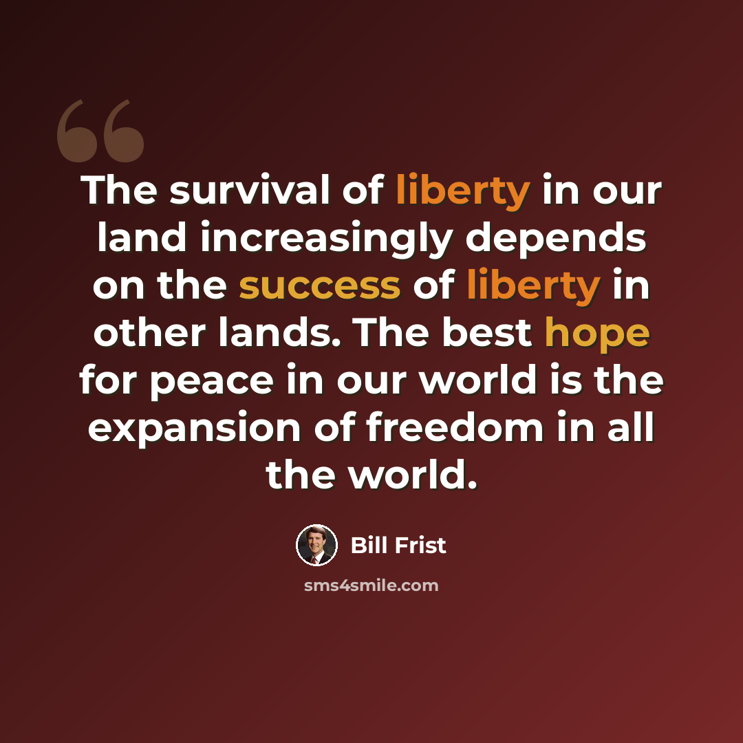 “The survival of liberty in our land increasingly depends on the success of liberty in other lands. The best hope for peace in our world is the expansion of freedom in all the world.” quote by Bill Frist