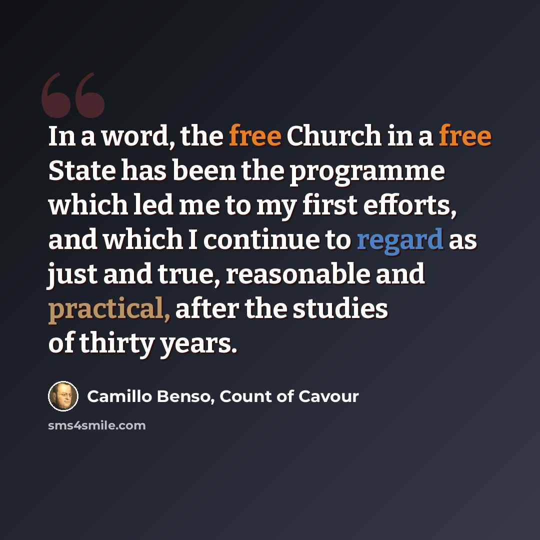 “In a word, the free Church in a free State has been the programme which led me to my first efforts, and which I continue to regard as just and true, reasonable and practical, after the studies of thirty years.” quote by Camillo Benso, Count of Cavour