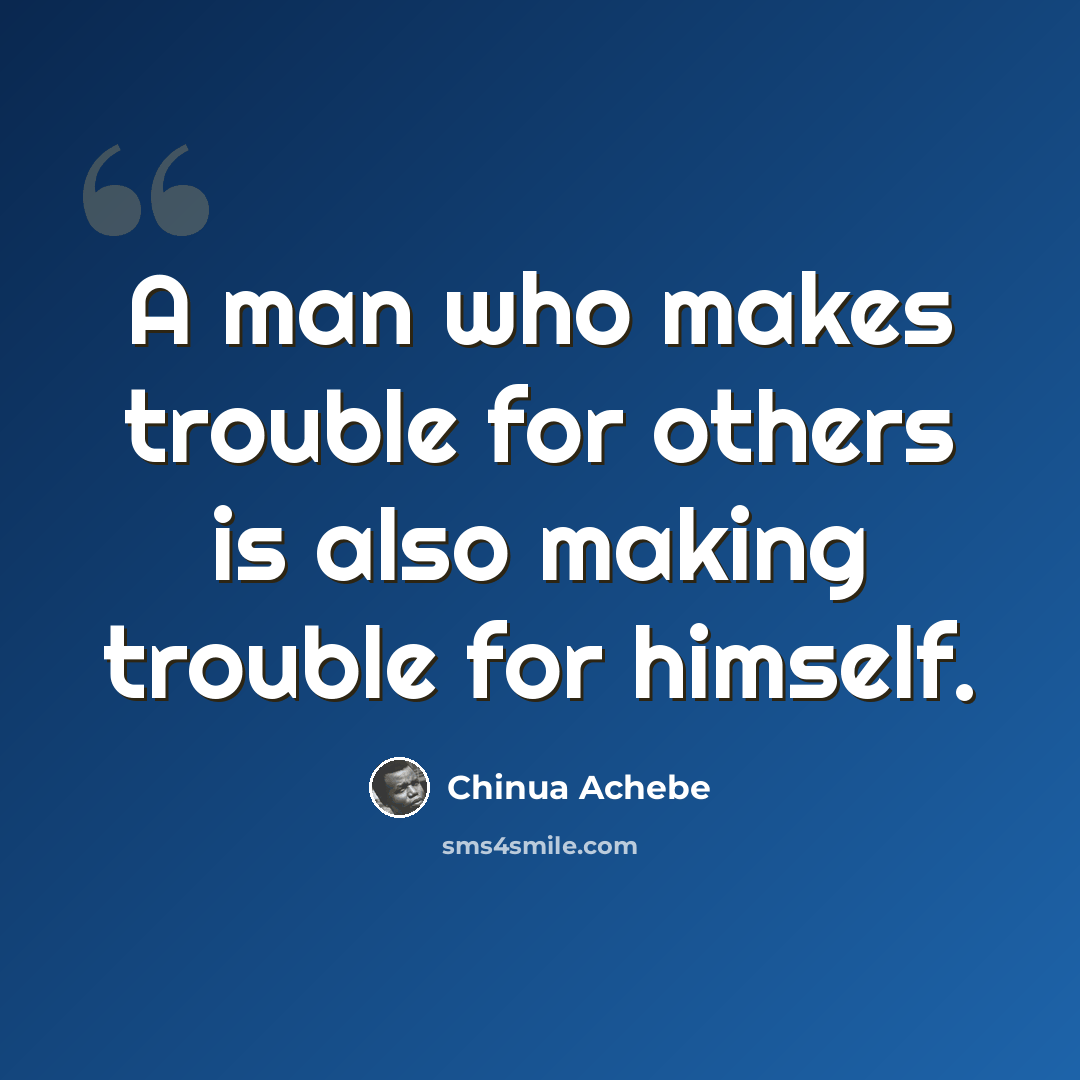 “A man who makes trouble for others is also making trouble for himself.” quote by Chinua Achebe