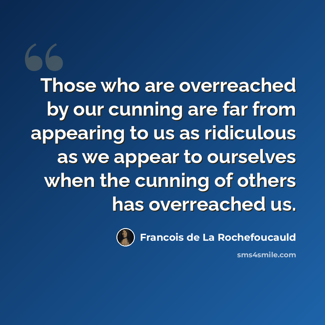 “Those who are overreached by our cunning are far from appearing to us as ridiculous as we appear to ourselves when the cunning of others has overreached us.” quote by Francois de La Rochefoucauld