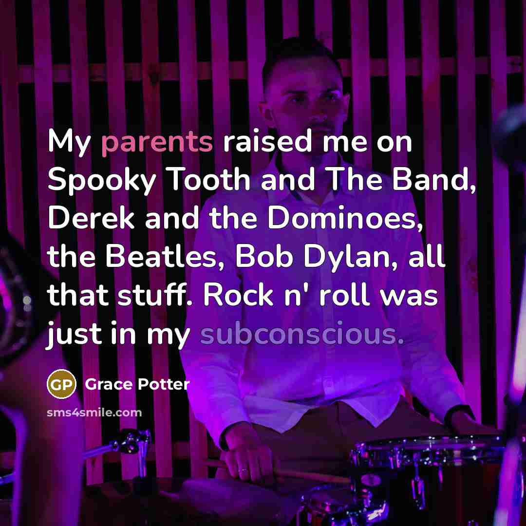 “My parents raised me on Spooky Tooth and The Band, Derek and the Dominoes, the Beatles, Bob Dylan, all that stuff. Rock n' roll was just in my subconscious.” quote by Grace Potter
