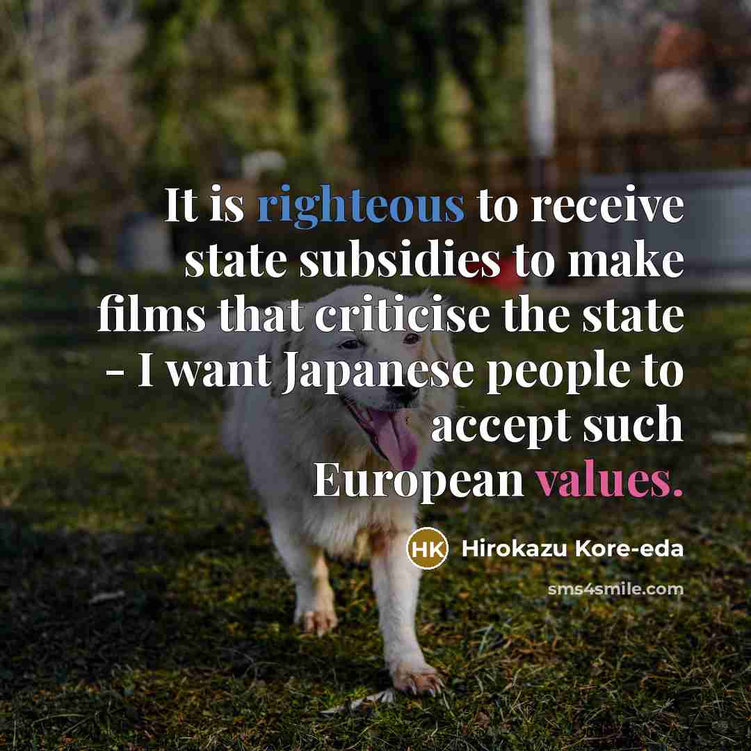 “It is righteous to receive state subsidies to make films that criticise the state - I want Japanese people to accept such European values.” quote by Hirokazu Kore-eda