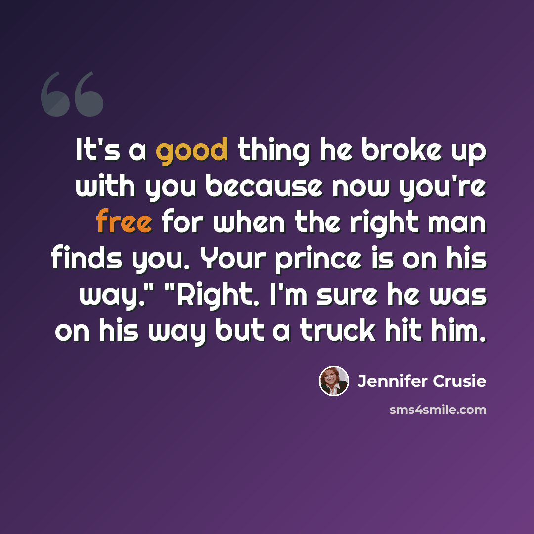 “It's a good thing he broke up with you because now you're free for when the right man finds you. Your prince is on his way." "Right. I'm sure he was on his way but a truck hit him.” quote by Jennifer Crusie