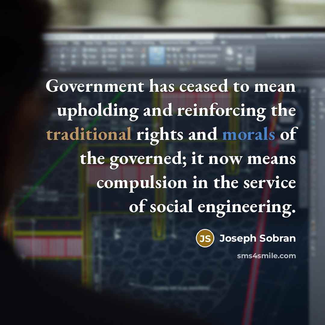 “Government has ceased to mean upholding and reinforcing the traditional rights and morals of the governed; it now means compulsion in the service of social engineering.” quote by Joseph Sobran