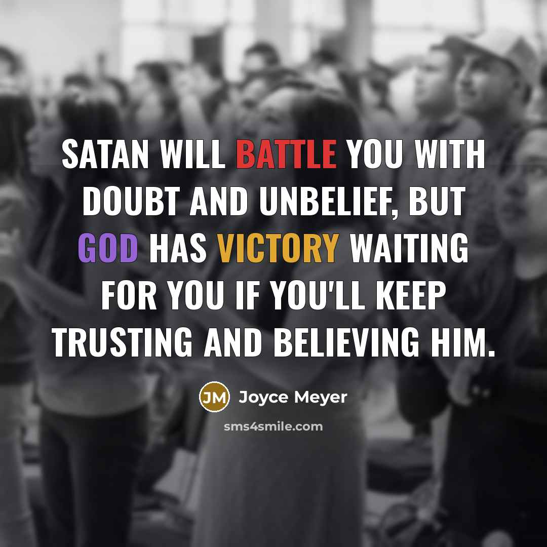 “Satan will battle you with doubt and unbelief, but God has victory waiting for you if you'll keep trusting and believing Him.” quote by Joyce Meyer