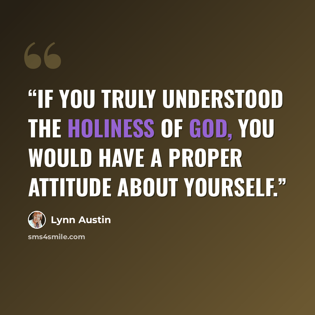 “If you truly understood the holiness of God, you would have a proper attitude about yourself.” quote by Lynn Austin