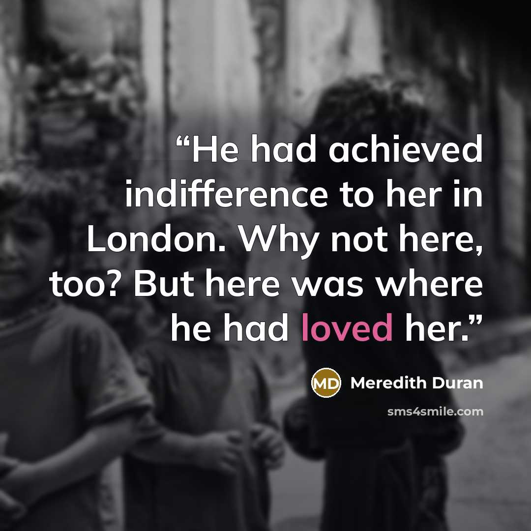 “He had achieved indifference to her in London. Why not here, too? But here was where he had loved her.” quote by Meredith Duran
