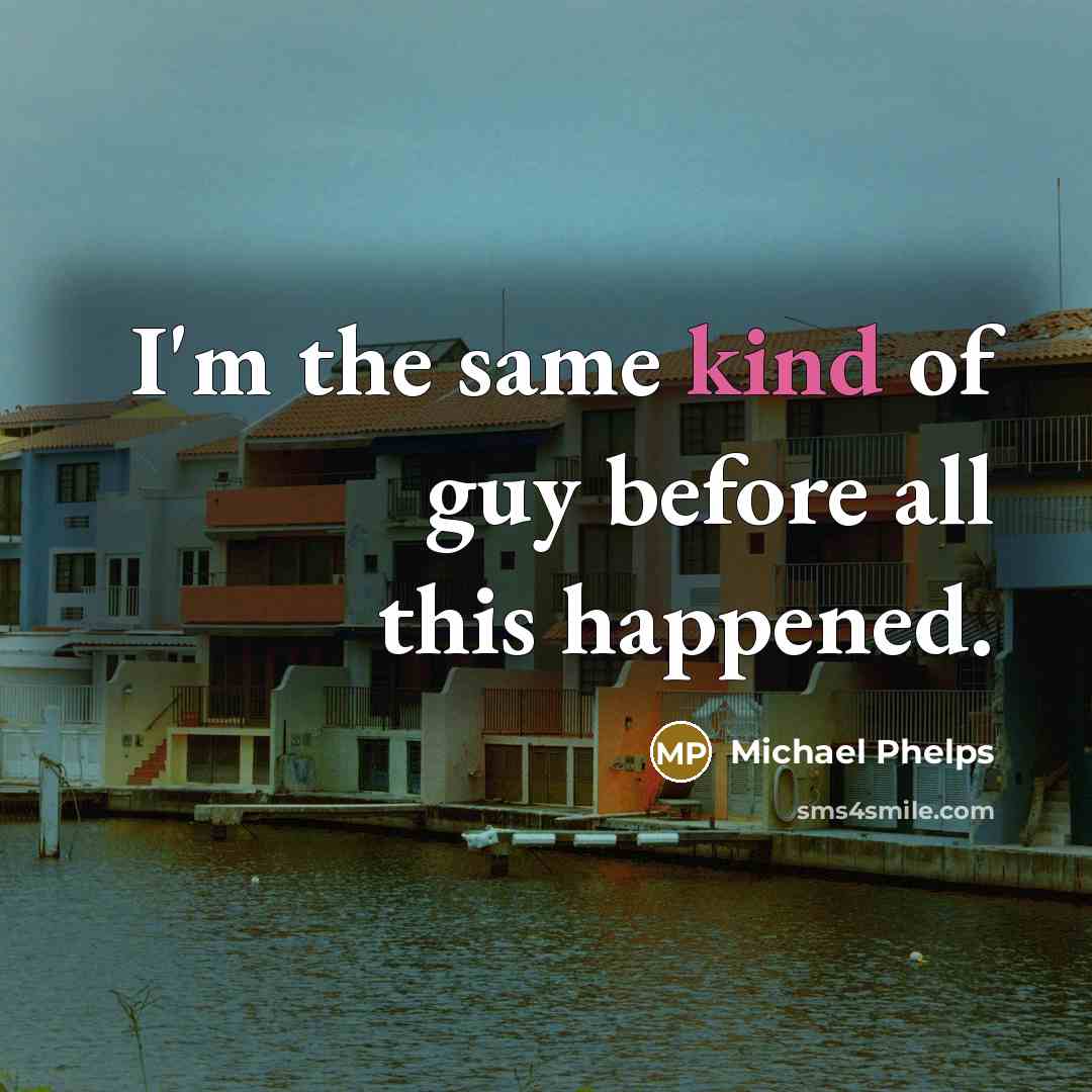 “I'm the same kind of guy before all this happened.” quote by Michael Phelps