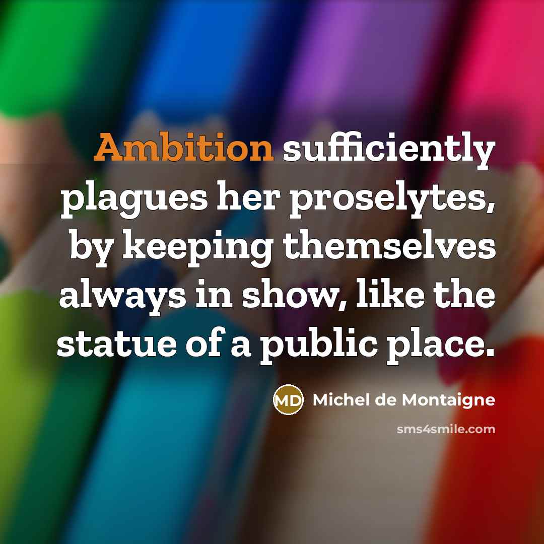 “Ambition sufficiently plagues her proselytes, by keeping themselves always in show, like the statue of a public place.” quote by Michel de Montaigne
