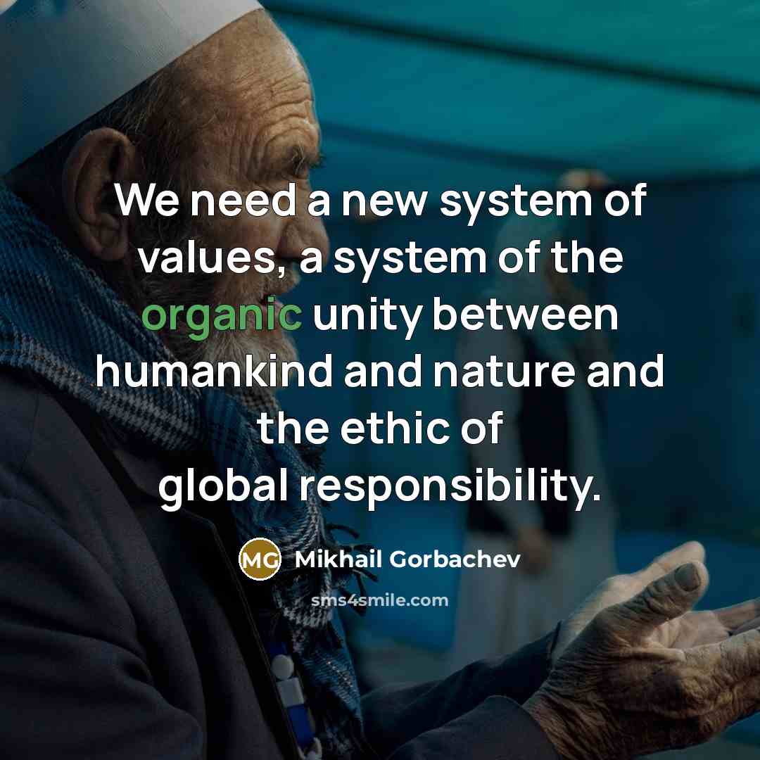 “We need a new system of values, a system of the organic unity between humankind and nature and the ethic of global responsibility.” quote by Mikhail Gorbachev