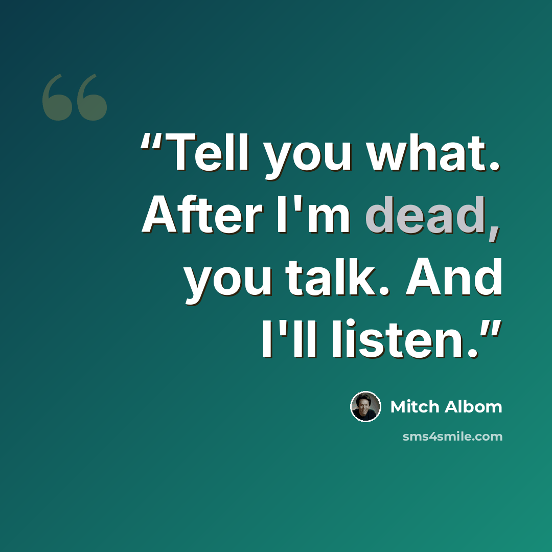 “Tell you what. After I'm dead, you talk. And I'll listen.” quote by Mitch Albom