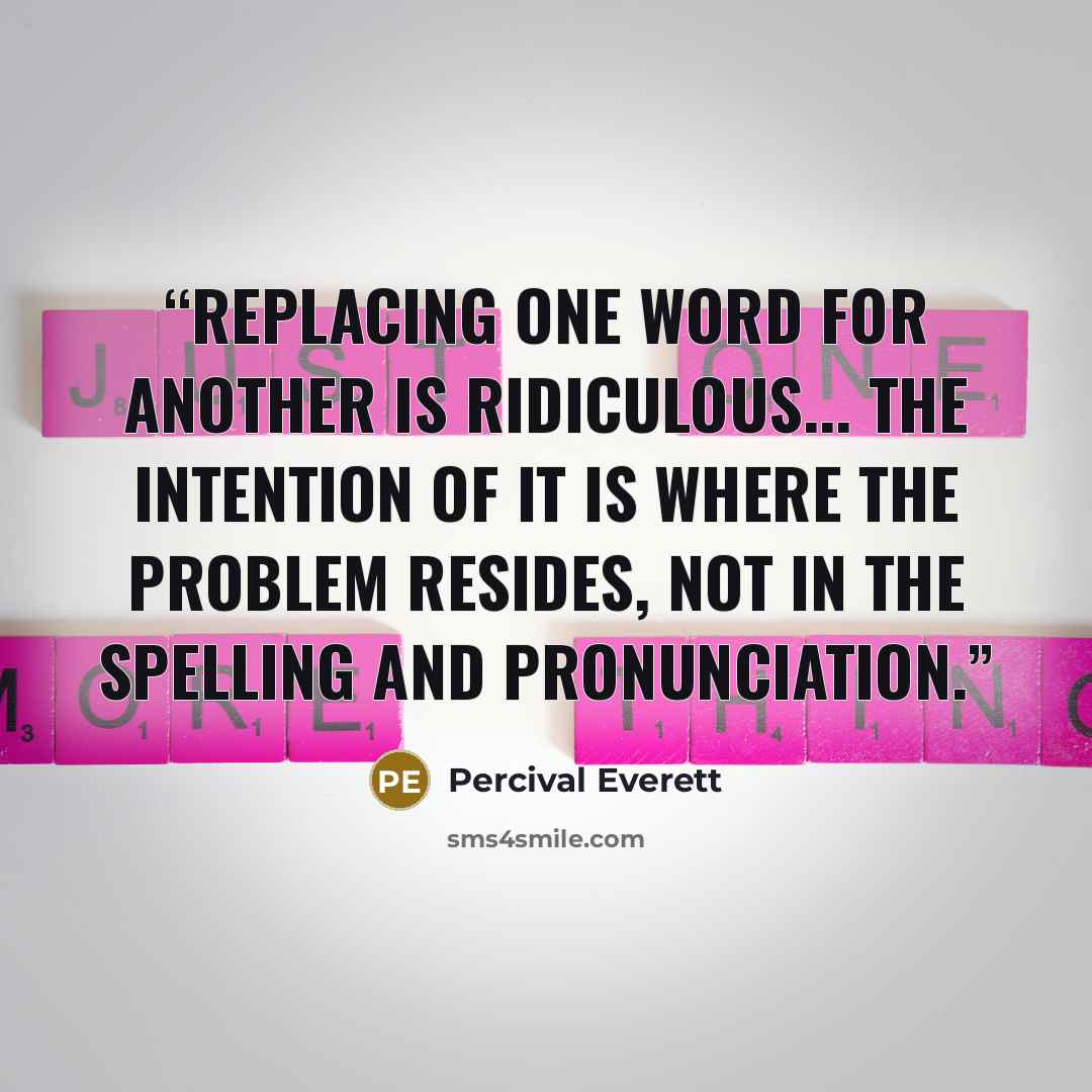 “Replacing one word for another is ridiculous... The intention of it is where the problem resides, not in the spelling and pronunciation.” quote by Percival Everett