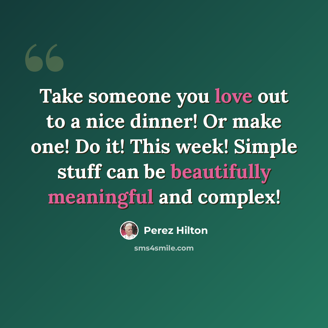 “Take someone you love out to a nice dinner! Or make one! Do it! This week! Simple stuff can be beautifully meaningful and complex!” quote by Perez Hilton