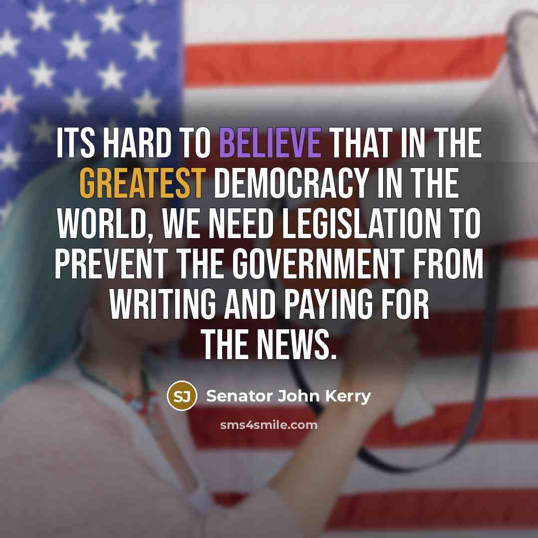 “Its hard to believe that in the greatest democracy in the world, we need legislation to prevent the government from writing and paying for the news.” quote by Senator John Kerry