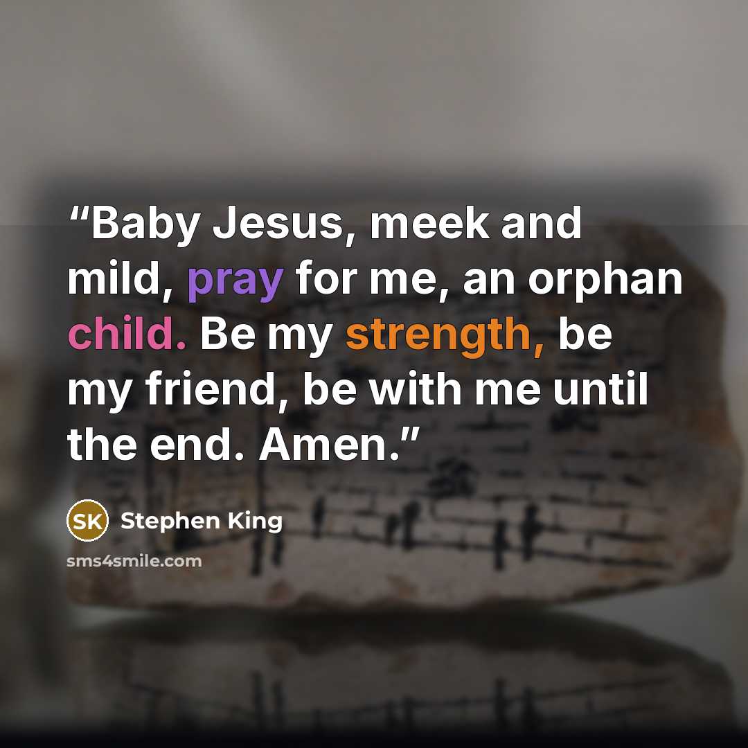 “Baby Jesus, meek and mild, pray for me, an orphan child. Be my strength, be my friend, be with me until the end. Amen.” quote by Stephen King