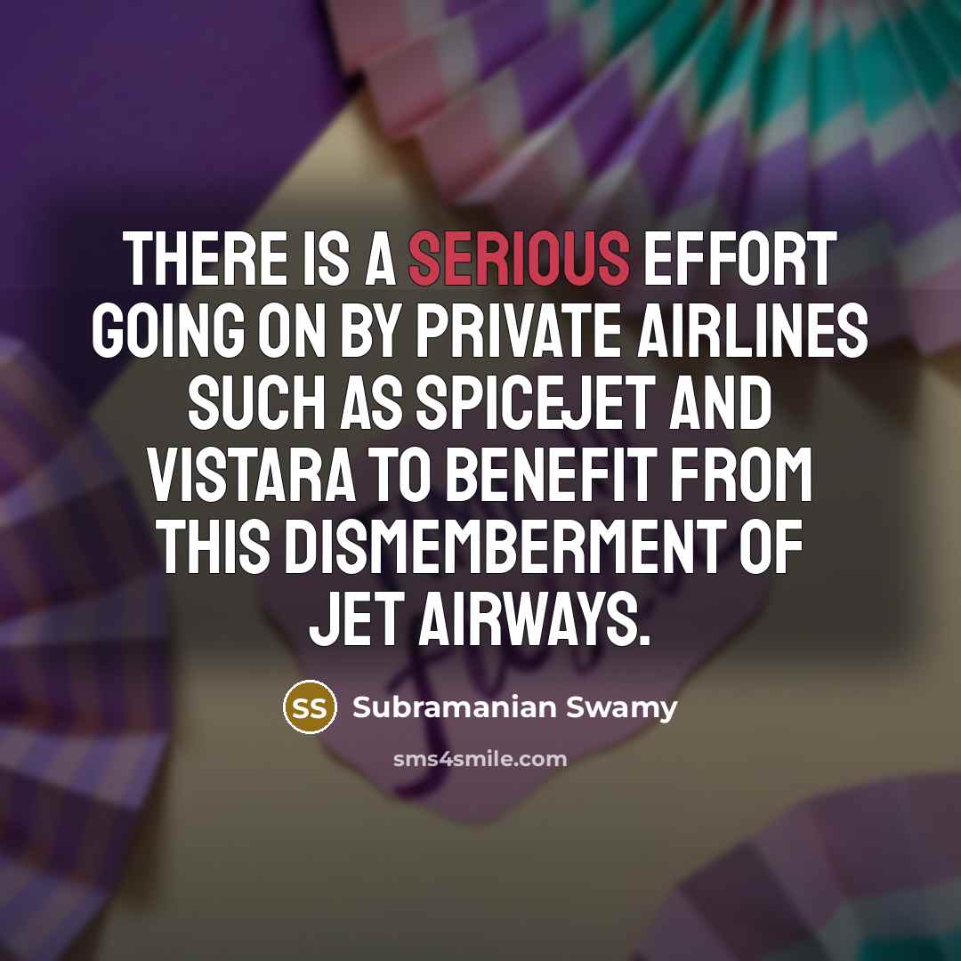 “There is a serious effort going on by private airlines such as Spicejet and Vistara to benefit from this dismemberment of Jet Airways.” quote by Subramanian Swamy