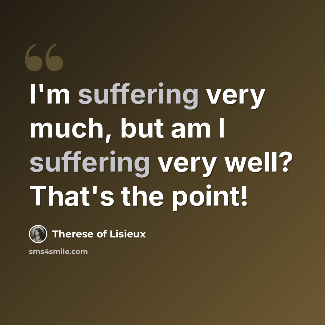 “I'm suffering very much, but am I suffering very well? That's the point!” quote by Therese of Lisieux