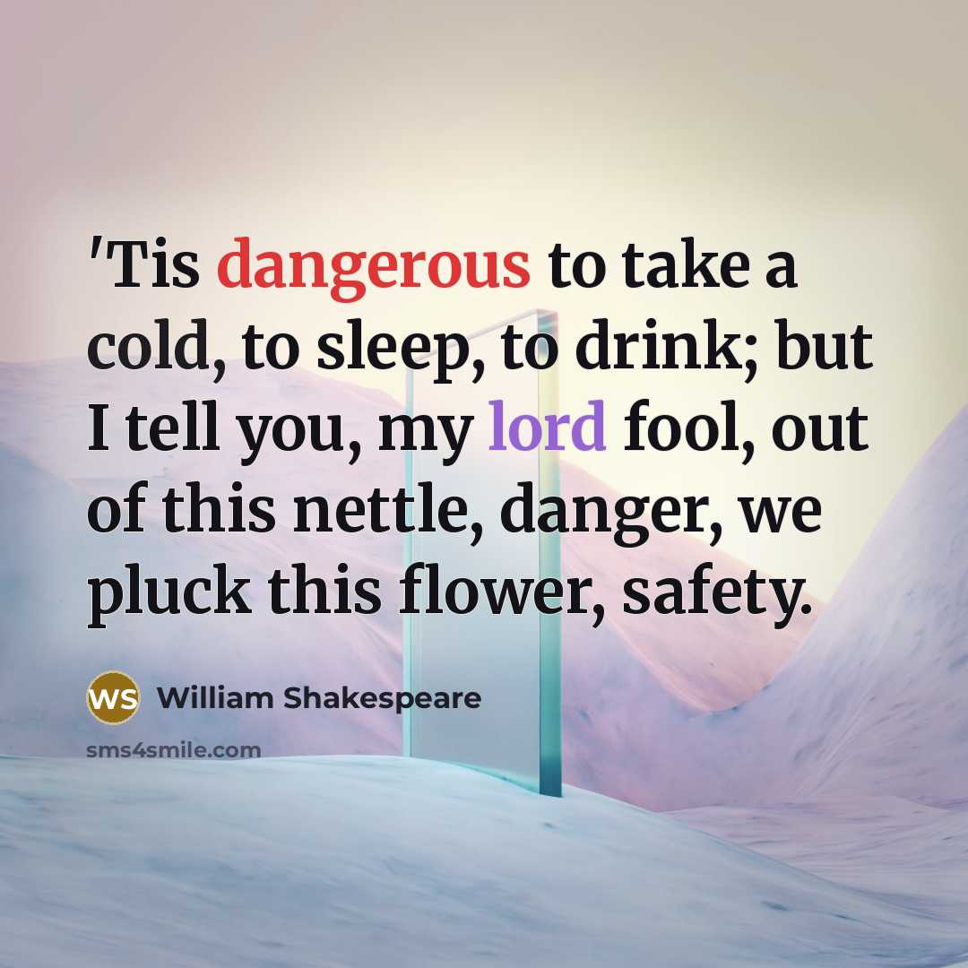 “'Tis dangerous to take a cold, to sleep, to drink; but I tell you, my lord fool, out of this nettle, danger, we pluck this flower, safety.” quote by William Shakespeare