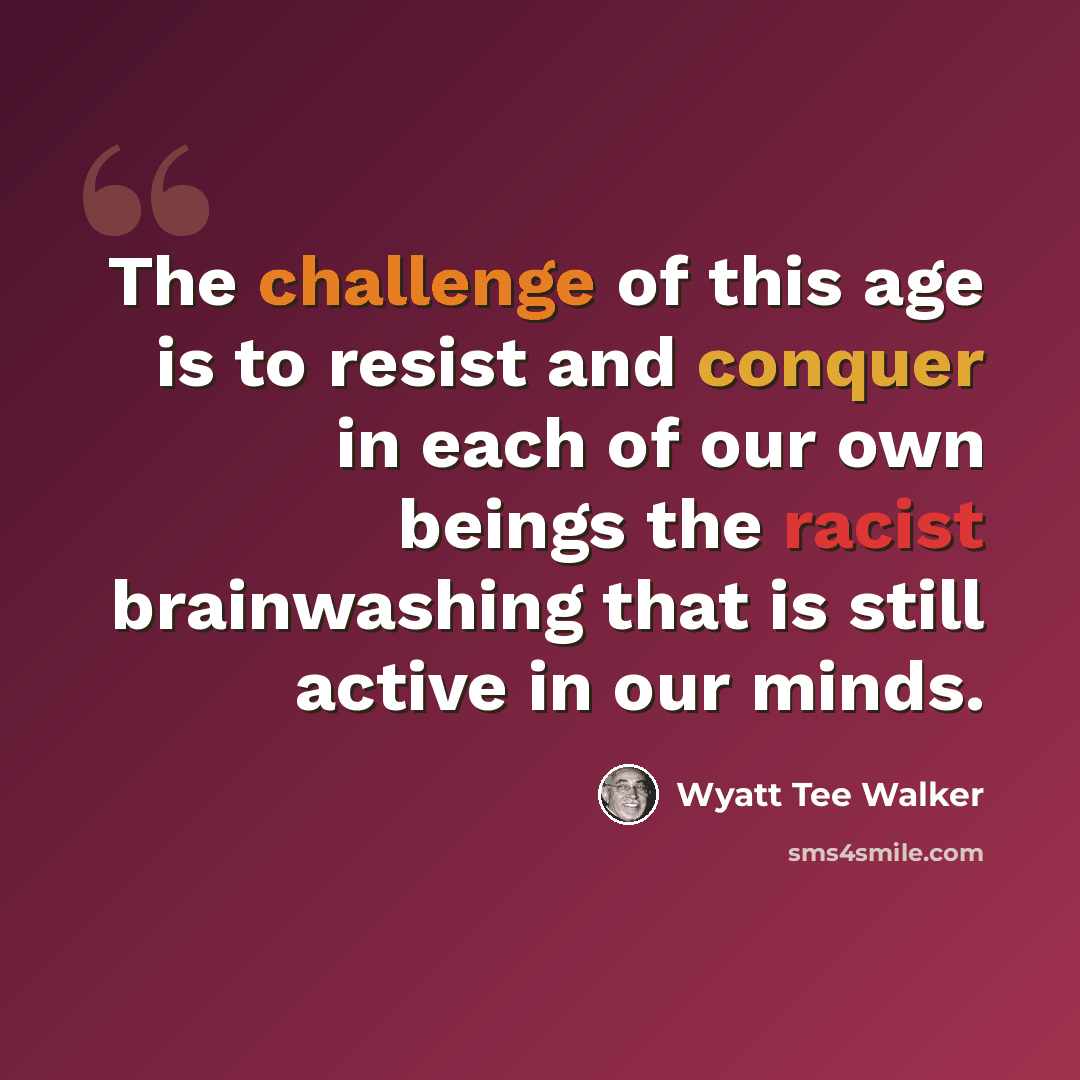 “The challenge of this age is to resist and conquer in each of our own beings the racist brainwashing that is still active in our minds.” quote by Wyatt Tee Walker