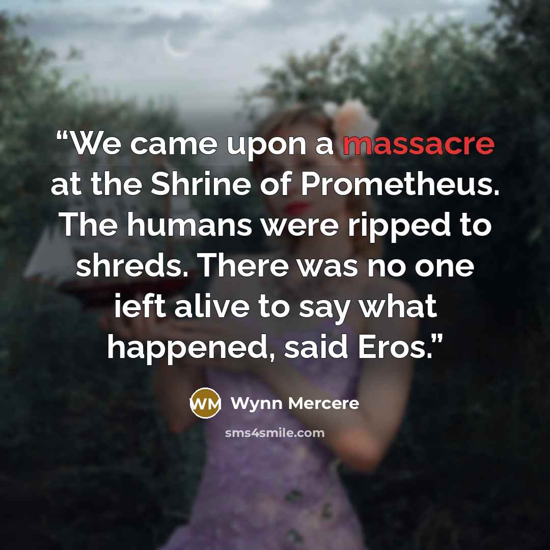 “We came upon a massacre at the Shrine of Prometheus. The humans were ripped to shreds. There was no one ieft alive to say what happened, said Eros.” quote by Wynn Mercere