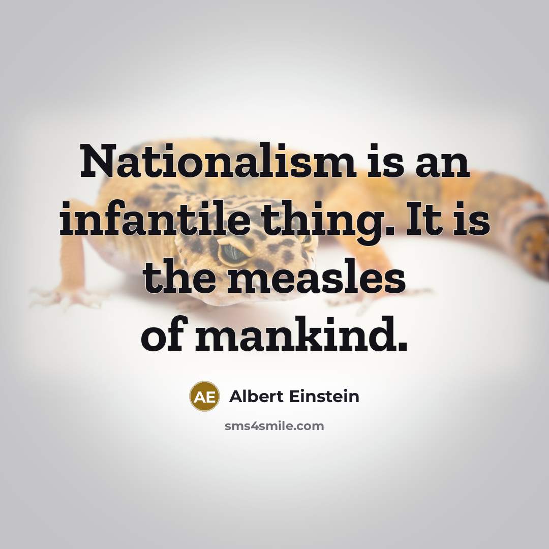“Nationalism is an infantile thing. It is the measles of mankind.” quote by Albert Einstein