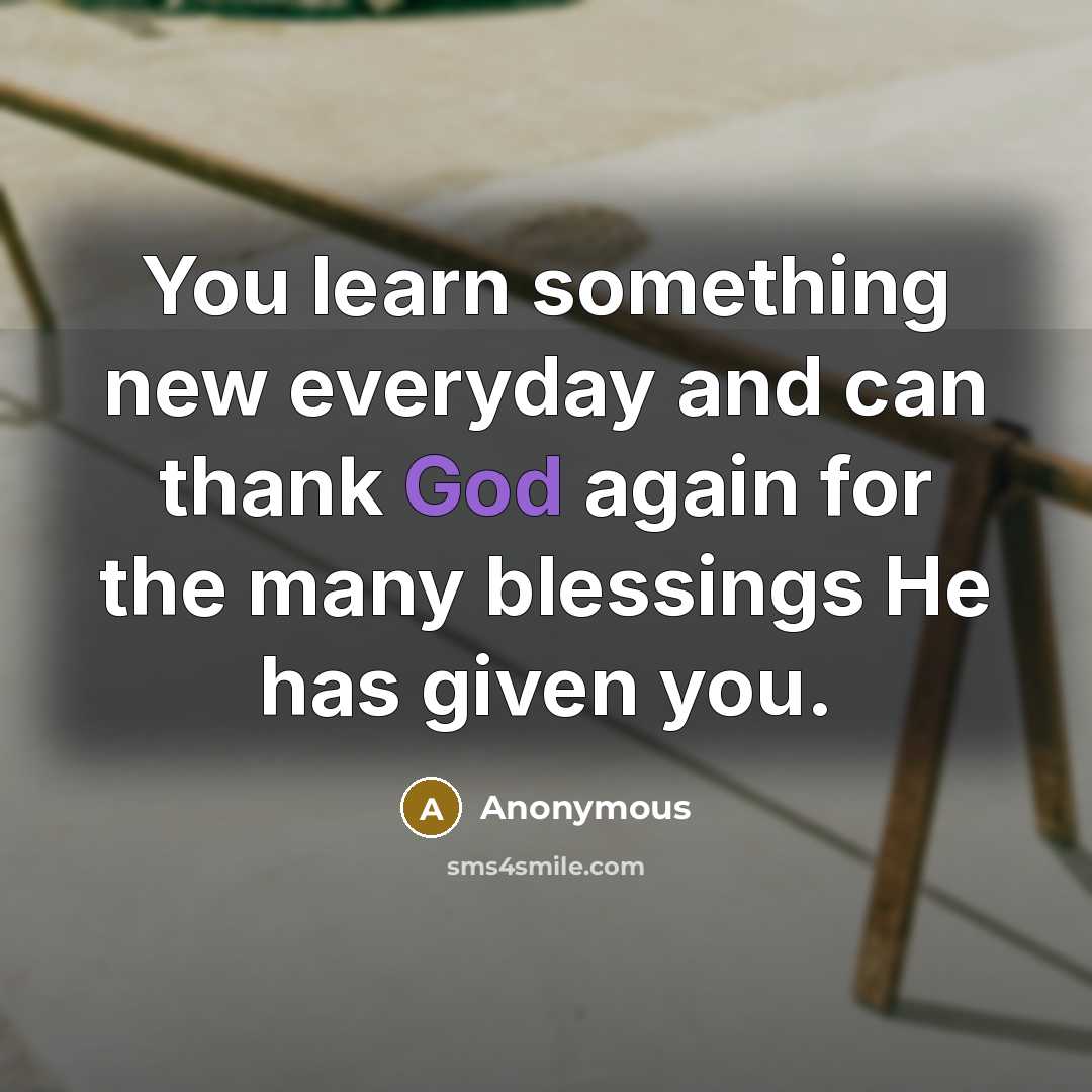 “You learn something new everyday and can thank God again for the many blessings He has given you.” quote by Anonymous