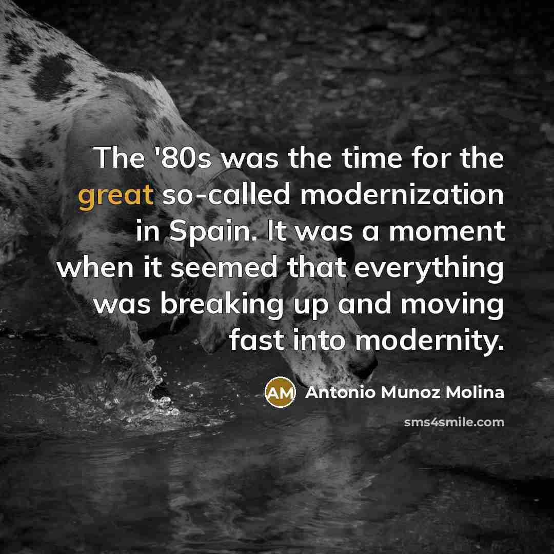 “The '80s was the time for the great so-called modernization in Spain. It was a moment when it seemed that everything was breaking up and moving fast into modernity.” quote by Antonio Munoz Molina