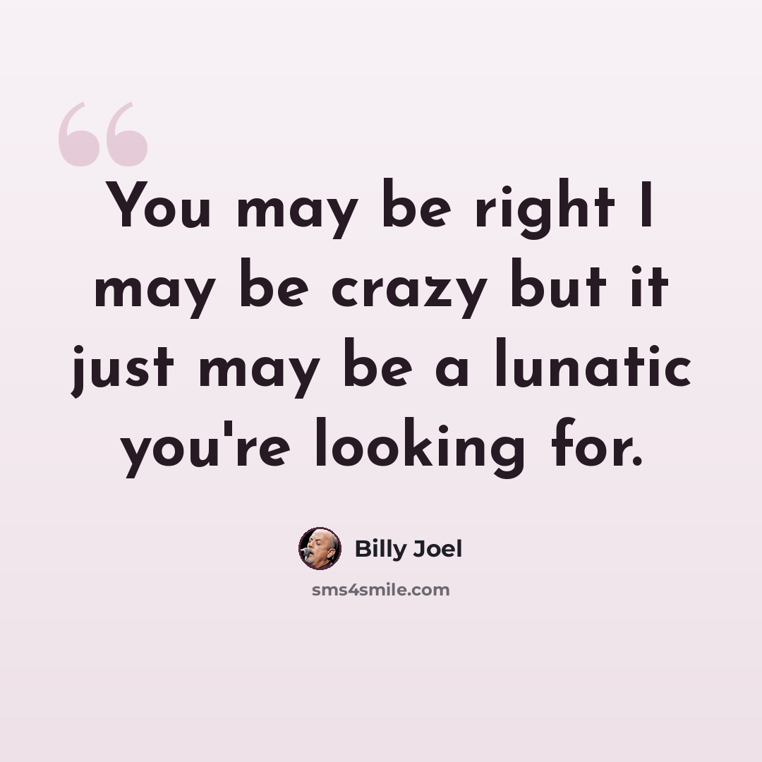 “You may be right I may be crazy but it just may be a lunatic you're looking for.” quote by Billy Joel