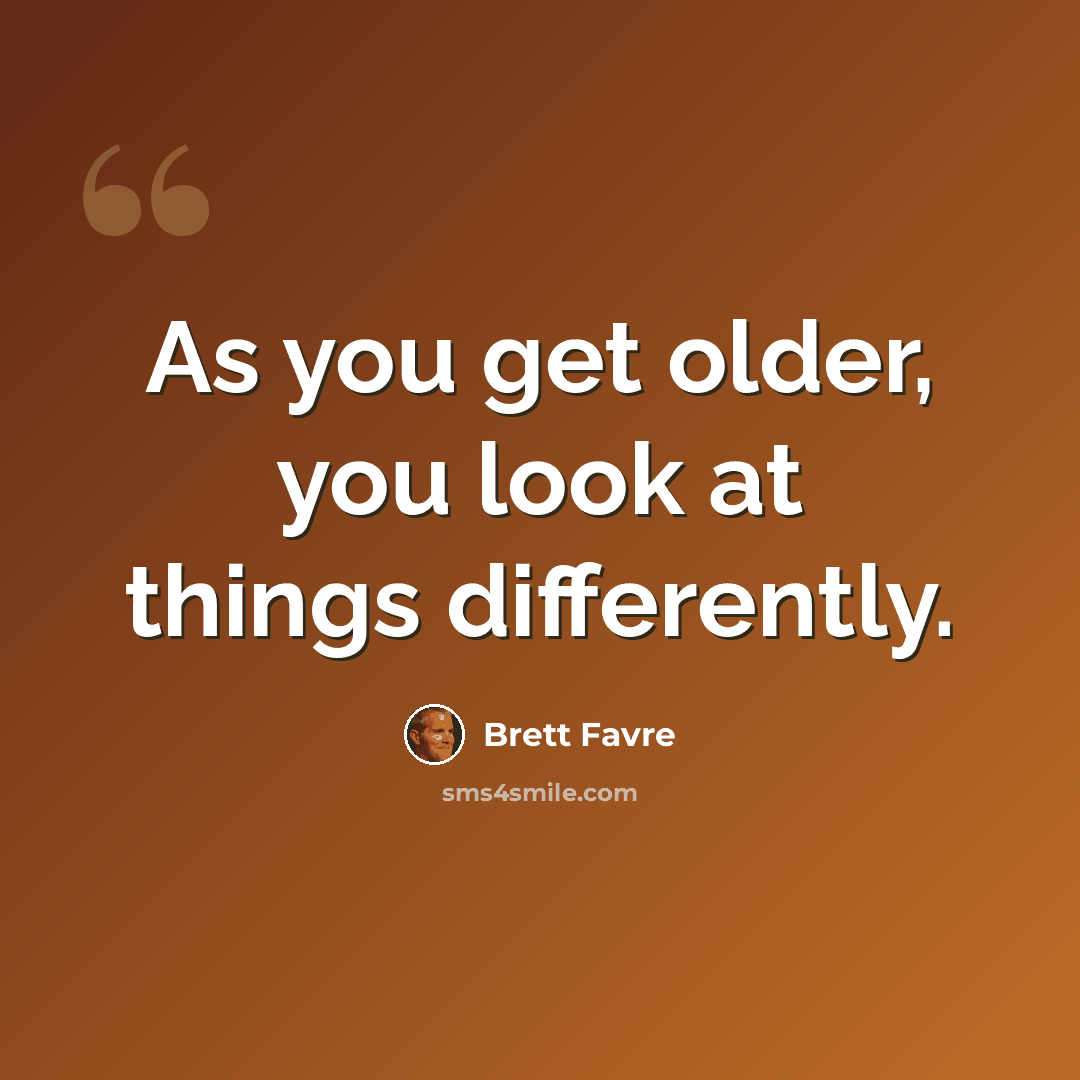 “As you get older, you look at things differently.” quote by Brett Favre