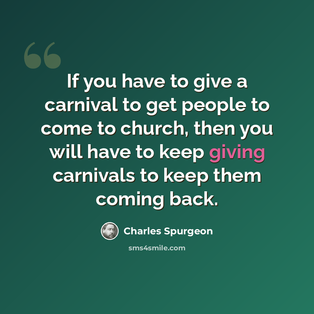 “If you have to give a carnival to get people to come to church, then you will have to keep giving carnivals to keep them coming back.” quote by Charles Spurgeon
