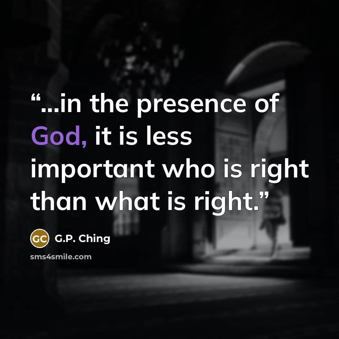 “...in the presence of God, it is less important who is right than what is right.” quote by G.P. Ching