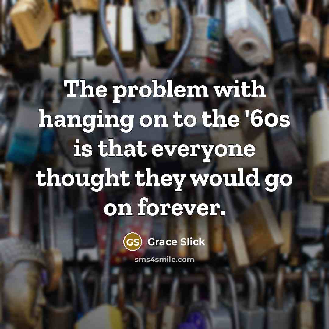 “The problem with hanging on to the '60s is that everyone thought they would go on forever.” quote by Grace Slick