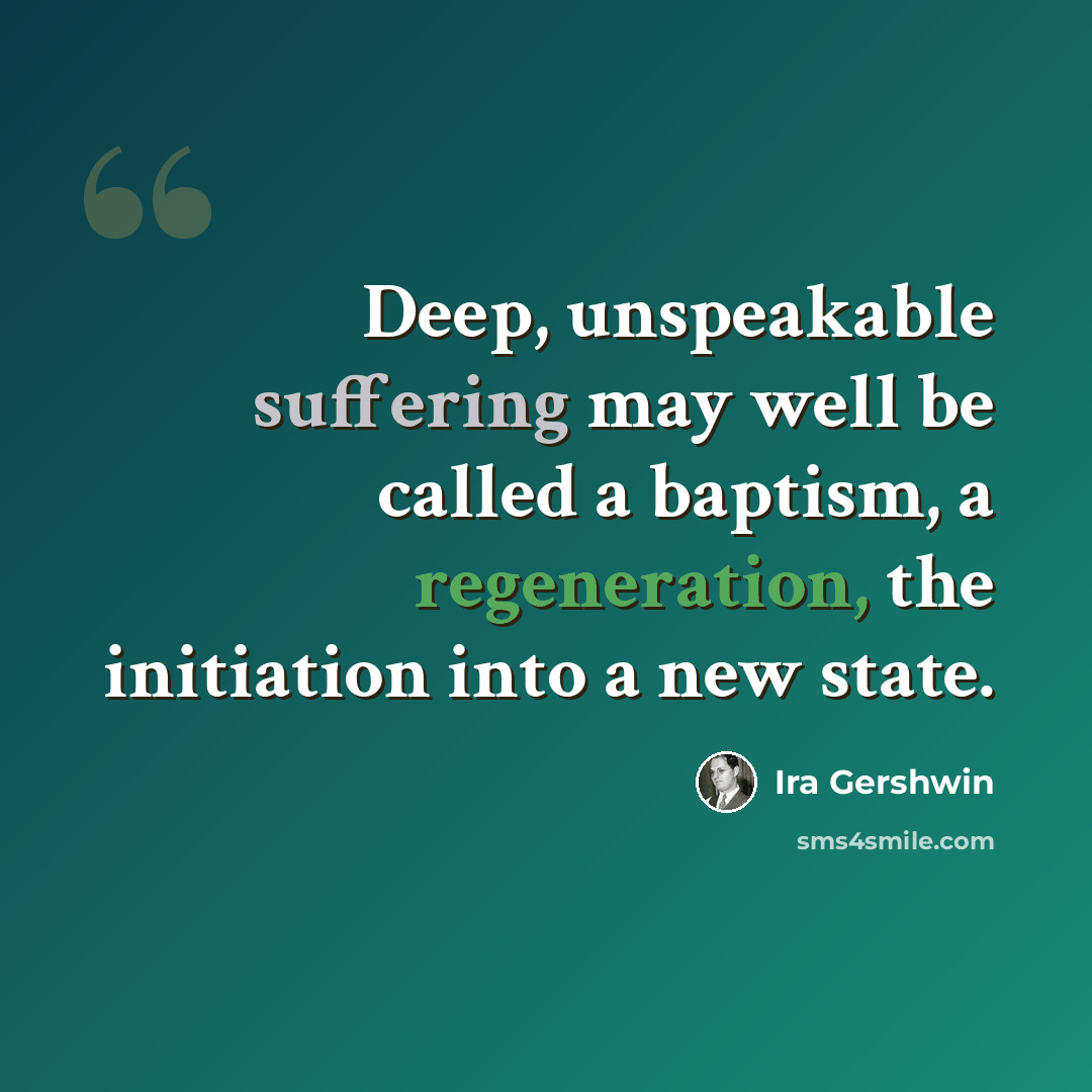 “Deep, unspeakable suffering may well be called a baptism, a regeneration, the initiation into a new state.” quote by Ira Gershwin