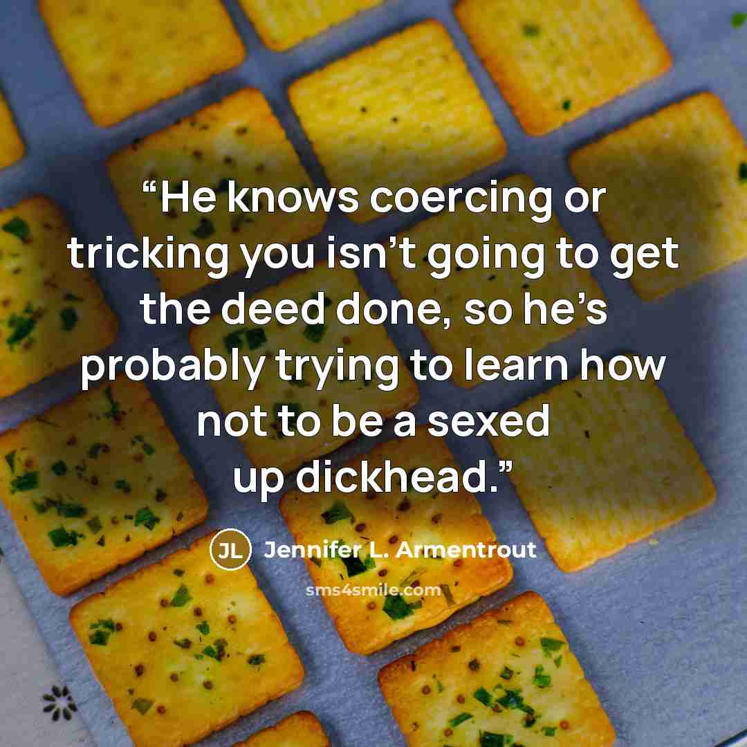 “He knows coercing or tricking you isn’t going to get the deed done, so he’s probably trying to learn how not to be a sexed up dickhead.” quote by Jennifer L. Armentrout