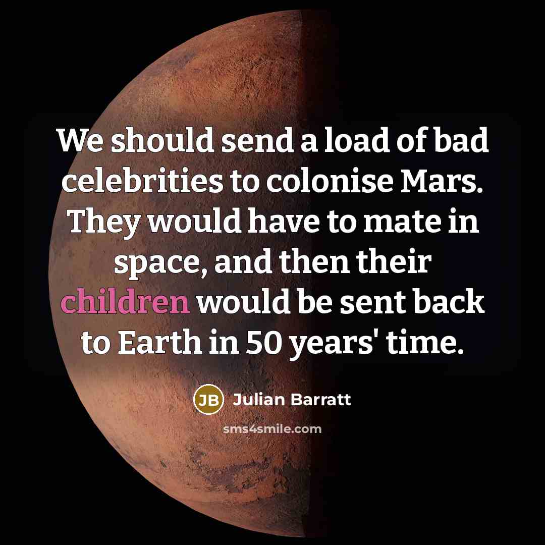 “We should send a load of bad celebrities to colonise Mars. They would have to mate in space, and then their children would be sent back to Earth in 50 years' time.” quote by Julian Barratt